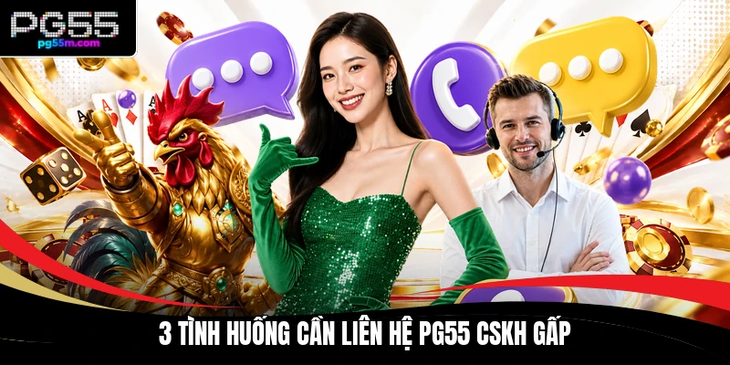 3 tình huống cần liên hệ PG55 CSKH gấp